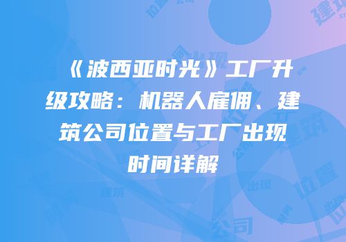 《波西亚时光》工厂升级攻略：机器人雇佣、建筑公司位置与工厂出现时间详解