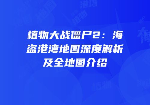 植物大战僵尸2：海盗港湾地图深度解析及全地图介绍