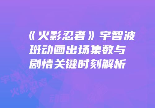 《火影忍者》宇智波斑动画出场集数与剧情关键时刻解析