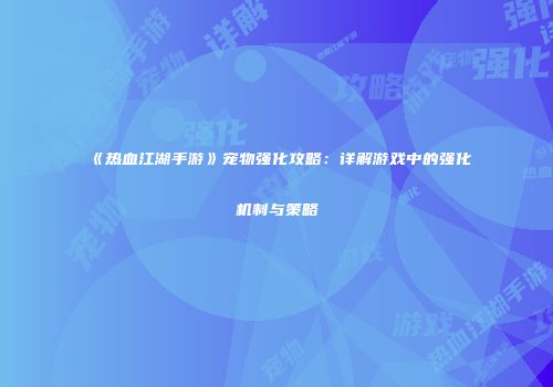 《热血江湖手游》宠物强化攻略:详解游戏中的强化机制与策略