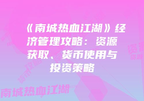 《南城热血江湖》经济管理攻略：资源获取、货币使用与投资策略