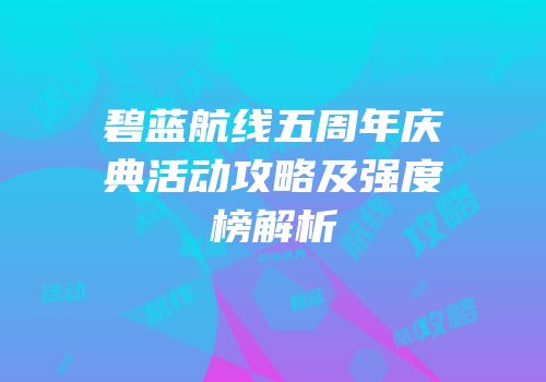 碧蓝航线五周年庆典活动攻略及强度榜解析