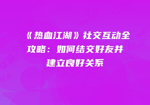 《热血江湖》社交互动全攻略：如何结交好友并建立良好关系