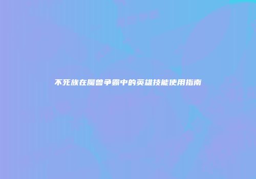 不死族在魔兽争霸中的英雄技能使用指南
