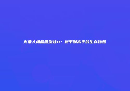 火柴人绳超级蜘蛛D：新手到高手的生存秘籍