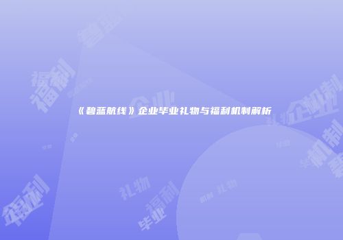 《碧蓝航线》企业毕业礼物与福利机制解析
