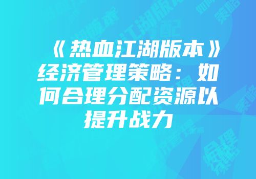 《热血江湖版本》经济管理策略：如何合理分配资源以提升战力