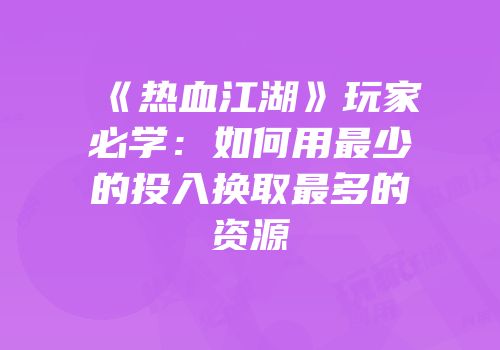 《热血江湖》玩家必学：如何用最少的投入换取最多的资源