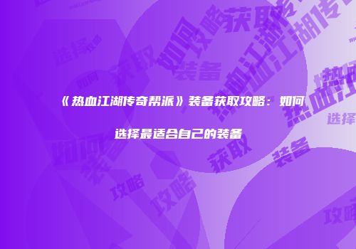 《热血江湖传奇帮派》装备获取攻略：如何选择最适合自己的装备
