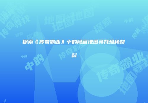 探索《传奇霸业》中的隐藏地图寻找珍稀材料