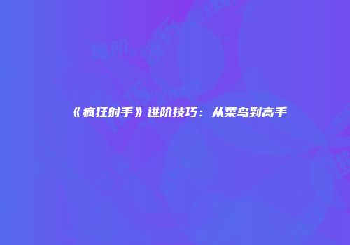 《疯狂射手》进阶技巧：从菜鸟到高手