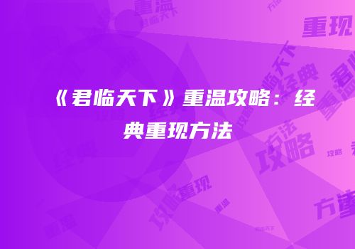 《君临天下》重温攻略：经典重现方法