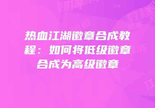 热血江湖徽章合成教程：如何将低级徽章合成为高级徽章