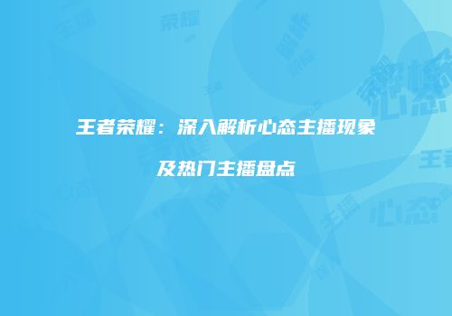 王者荣耀：深入解析心态主播现象及热门主播盘点