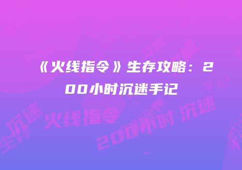 《火线指令》生存攻略：200小时沉迷手记