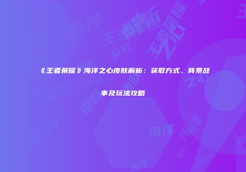 《王者荣耀》海洋之心皮肤解析：获取方式、背景故事及玩法攻略