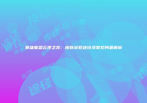 英雄联盟云顶之弈：皮肤获取途径及常见问题解析