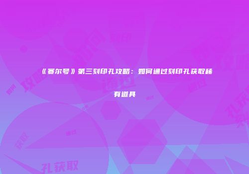 《赛尔号》第三刻印孔攻略：如何通过刻印孔获取稀有道具