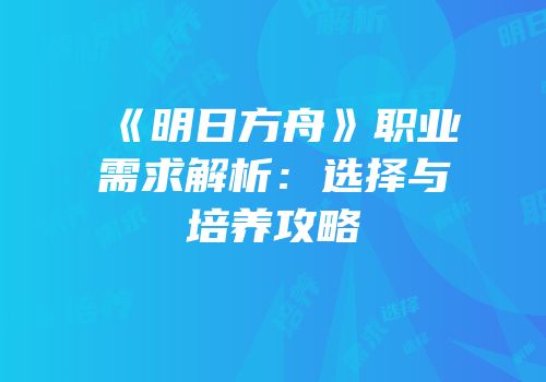 《明日方舟》职业需求解析：选择与培养攻略