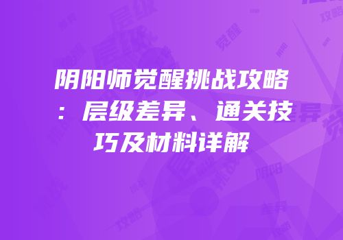 阴阳师觉醒挑战攻略：层级差异、通关技巧及材料详解