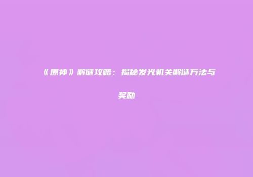《原神》解谜攻略：揭秘发光机关解谜方法与奖励
