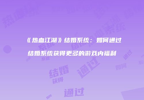 《热血江湖》结婚系统：如何通过结婚系统获得更多的游戏内福利