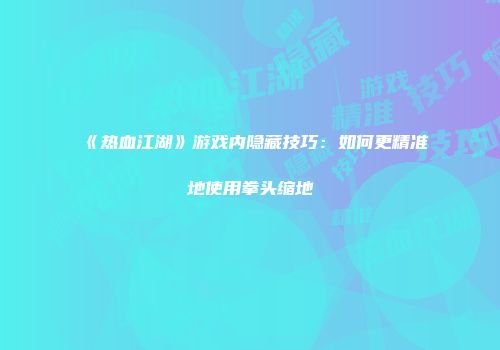 《热血江湖》游戏内隐藏技巧：如何更精准地使用拳头缩地