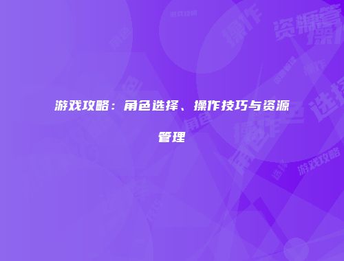 游戏攻略：角色选择、操作技巧与资源管理