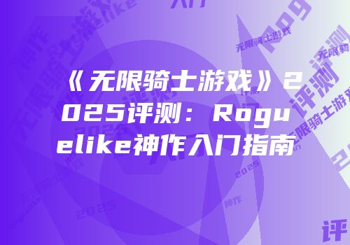 《无限骑士游戏》2025评测：Roguelike神作入门指南