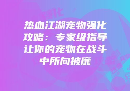 热血江湖宠物强化攻略:专家级指导让你的宠物在战斗中所向披靡