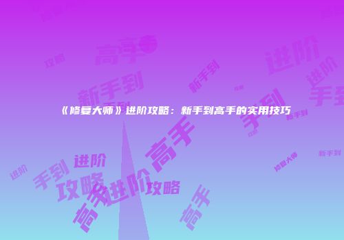 《修复大师》进阶攻略：新手到高手的实用技巧