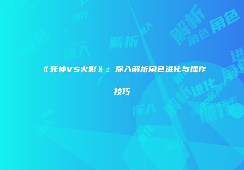 《死神VS火影》：深入解析角色进化与操作技巧