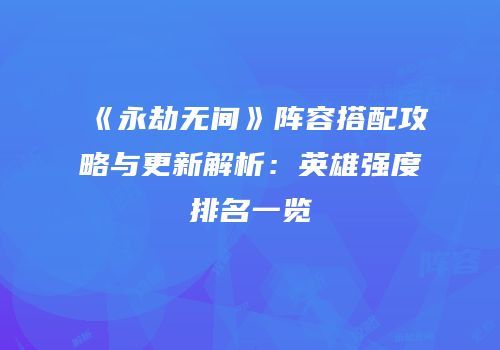 《永劫无间》阵容搭配攻略与更新解析：英雄强度排名一览