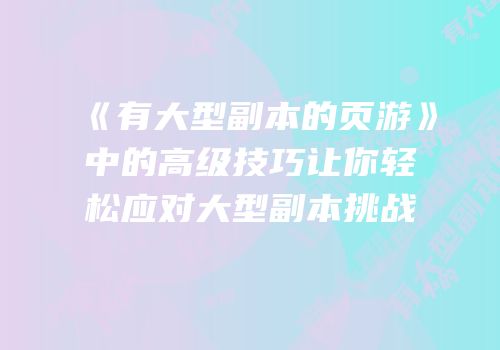 《有大型副本的页游》中的高级技巧让你轻松应对大型副本挑战