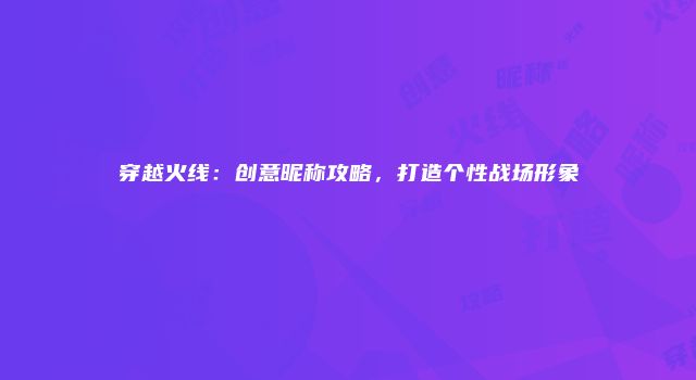 穿越火线：创意昵称攻略，打造个性战场形象