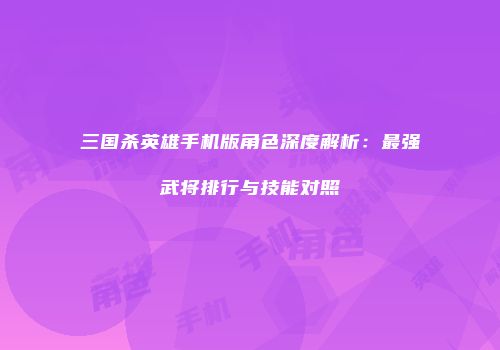 三国杀英雄手机版角色深度解析：最强武将排行与技能对照