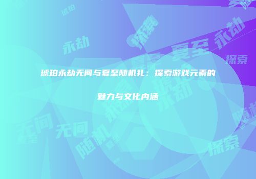 琥珀永劫无间与夏至随机礼：探索游戏元素的魅力与文化内涵