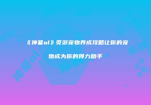 《神墓ol》页游宠物养成攻略让你的宠物成为你的得力助手