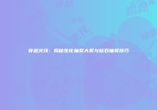 穿越火线：揭秘生化抽奖大奖与钻石抽奖技巧