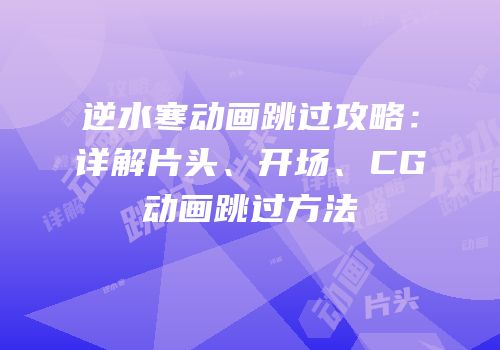 逆水寒动画跳过攻略：详解片头、开场、CG动画跳过方法