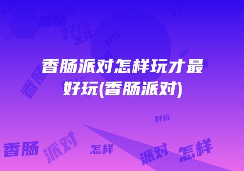 香肠派对怎样玩才最好玩(香肠派对)