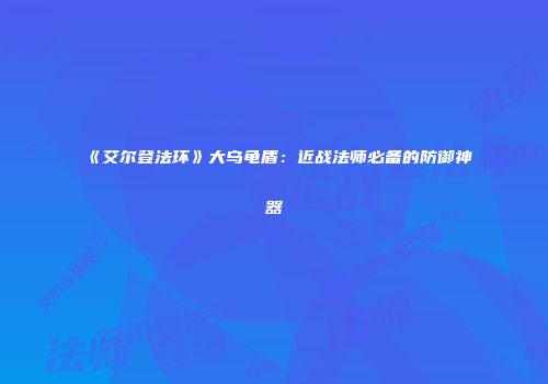 《艾尔登法环》大乌龟盾：近战法师必备的防御神器