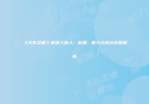 《火影忍者》机器人鸣人：起源、能力与成长历程解析