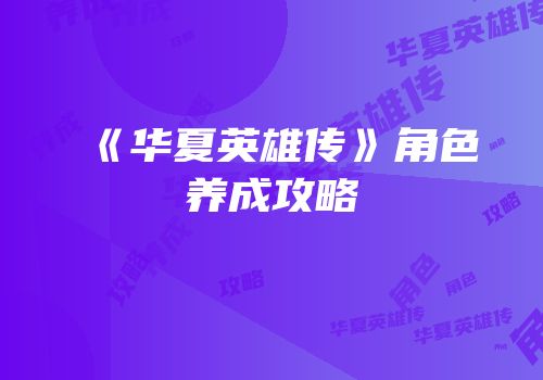 《华夏英雄传》角色养成攻略