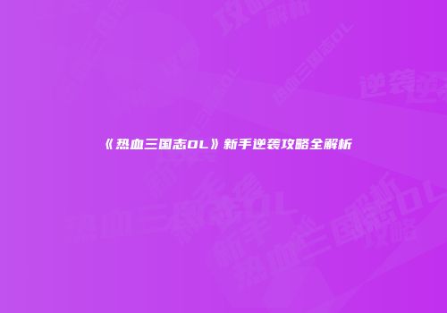 《热血三国志OL》新手逆袭攻略全解析