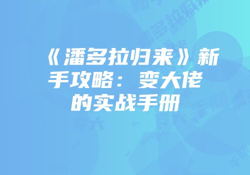 《潘多拉归来》新手攻略：变大佬的实战手册
