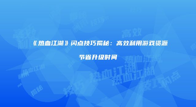 《热血江湖》闪点技巧揭秘：高效利用游戏资源节省升级时间