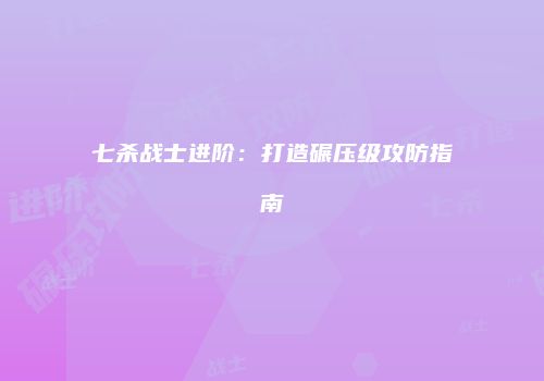 七杀战士进阶：打造碾压级攻防指南