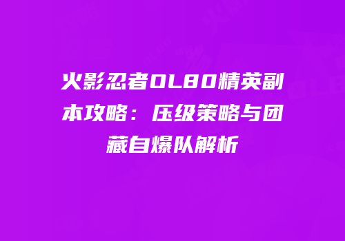 火影忍者OL80精英副本攻略：压级策略与团藏自爆队解析