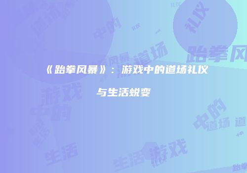 《跆拳风暴》：游戏中的道场礼仪与生活蜕变